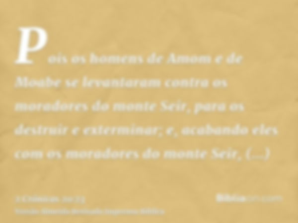 Pois os homens de Amom e de Moabe se levantaram contra os moradores do monte Seir, para os destruir e exterminar; e, acabando eles com os moradores do monte Sei