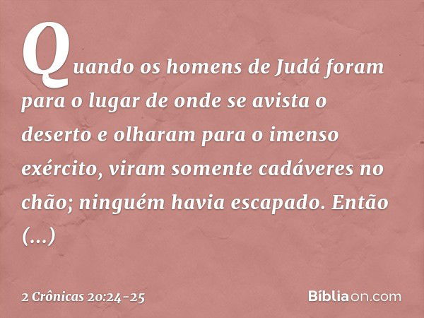 Quando os homens de Judá foram para o lugar de onde se avista o deserto e olha­ram para o imenso exército, viram somente cadáveres no chão; ninguém havia escapa