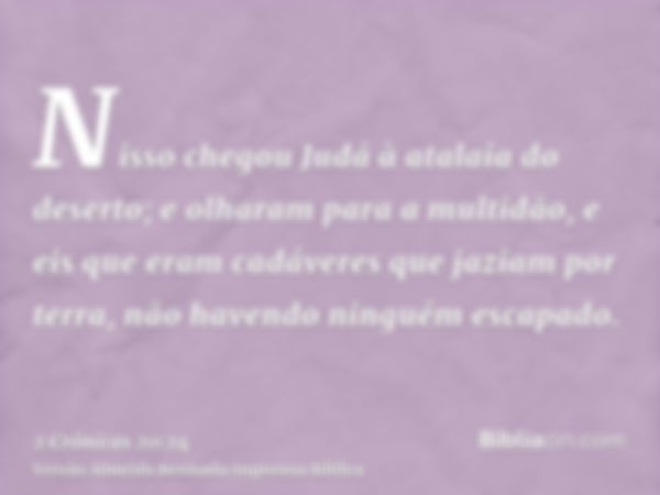 Nisso chegou Judá à atalaia do deserto; e olharam para a multidão, e eis que eram cadáveres que jaziam por terra, não havendo ninguém escapado.