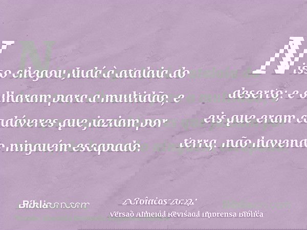 Nisso chegou Judá à atalaia do deserto; e olharam para a multidão, e eis que eram cadáveres que jaziam por terra, não havendo ninguém escapado.