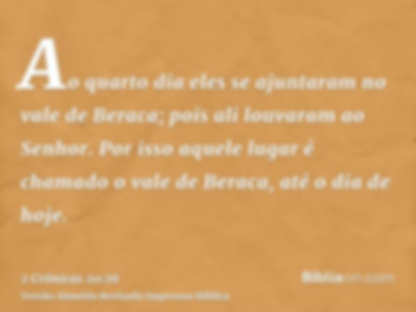 Ao quarto dia eles se ajuntaram no vale de Beraca; pois ali louvaram ao Senhor. Por isso aquele lugar é chamado o vale de Beraca, até o dia de hoje.