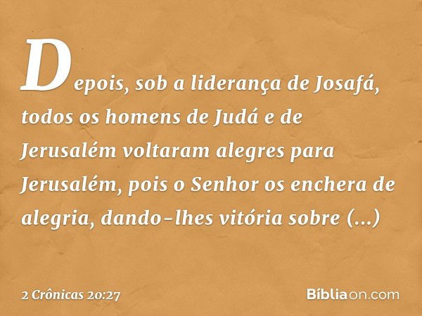 Depois, sob a liderança de Josafá, todos os homens de Judá e de Jerusalém voltaram alegres para Jerusalém, pois o Senhor os enchera de alegria, dando-lhes vitór