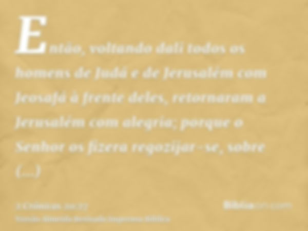 Então, voltando dali todos os homens de Judá e de Jerusalém com Jeosafá à frente deles, retornaram a Jerusalém com alegria; porque o Senhor os fizera regozijar-