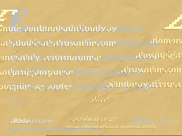 Então, voltando dali todos os homens de Judá e de Jerusalém com Jeosafá à frente deles, retornaram a Jerusalém com alegria; porque o Senhor os fizera regozijar-