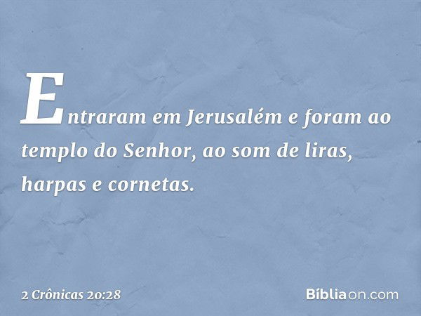 Entra­ram em Jerusalém e foram ao templo do Senhor, ao som de liras, harpas e ­cornetas. -- 2 Crônicas 20:28