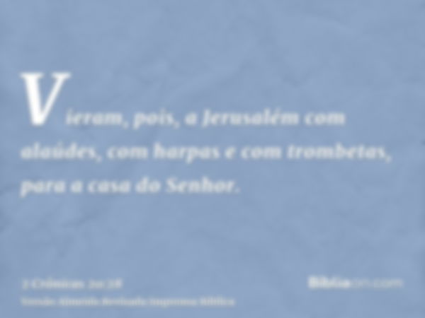 Vieram, pois, a Jerusalém com alaúdes, com harpas e com trombetas, para a casa do Senhor.