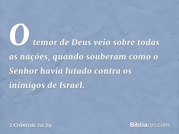 O temor de Deus veio sobre todas as nações, quando souberam como o Senhor havia lutado contra os inimigos de Israel. -- 2 Crônicas 20:29