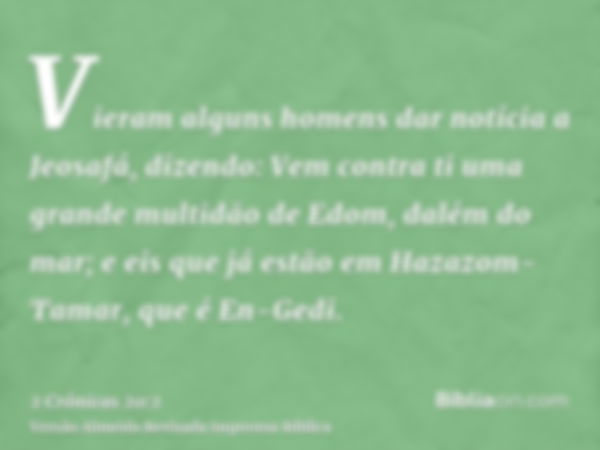 Vieram alguns homens dar notícia a Jeosafá, dizendo: Vem contra ti uma grande multidão de Edom, dalém do mar; e eis que já estão em Hazazom-Tamar, que é En-Gedi