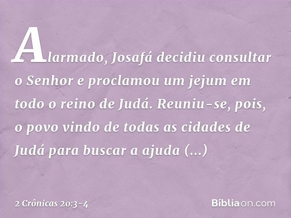 Alarmado, Josafá decidiu con­sultar o Senhor e proclamou um jejum em todo o reino de Judá. Reuniu-se, pois, o povo vindo de todas as cidades de Judá para bus­ca