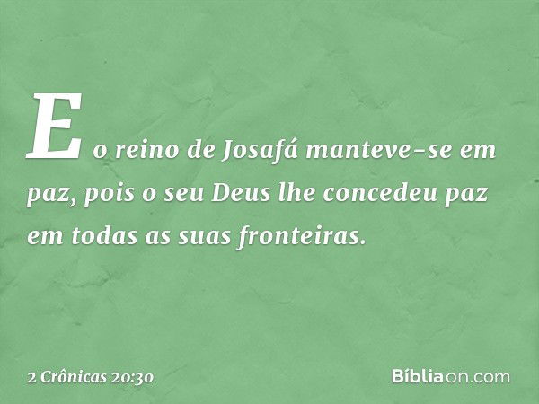 E o reino de Josafá manteve-se em paz, pois o seu Deus lhe concedeu paz em todas as suas fronteiras. -- 2 Crônicas 20:30