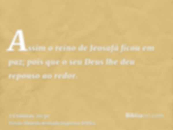 Assim o reino de Jeosafá ficou em paz; pois que o seu Deus lhe deu repouso ao redor.