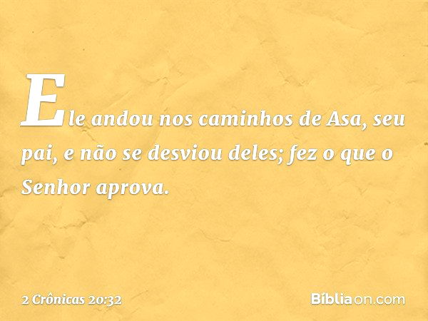 Ele andou nos caminhos de Asa, seu pai, e não se desviou deles; fez o que o Senhor apro­va. -- 2 Crônicas 20:32