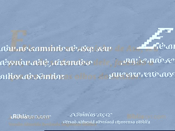 Ele andou no caminho de Asa, seu pai, e não se desviou dele, fazendo o que era reto aos olhos do Senhor.