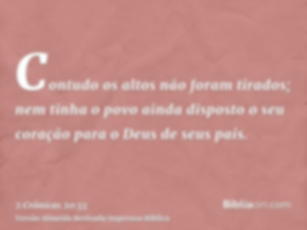 Contudo os altos não foram tirados; nem tinha o povo ainda disposto o seu coração para o Deus de seus pais.