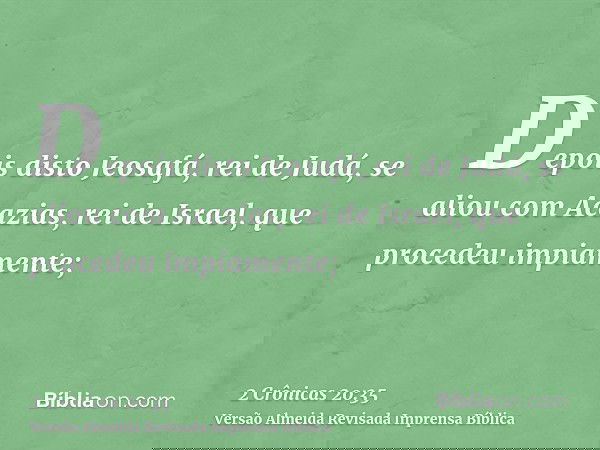 Depois disto Jeosafá, rei de Judá, se aliou com Acazias, rei de Israel, que procedeu impiamente;