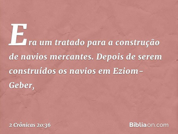 Era um tratado para a cons­trução de navios mercantes. Depois de serem construídos os navios em Eziom-Geber, -- 2 Crônicas 20:36