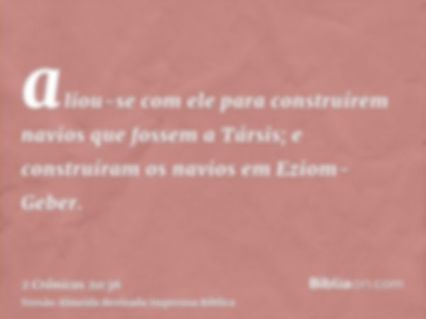 aliou-se com ele para construírem navios que fossem a Társis; e construíram os navios em Eziom-Geber.