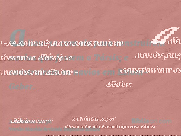 aliou-se com ele para construírem navios que fossem a Társis; e construíram os navios em Eziom-Geber.