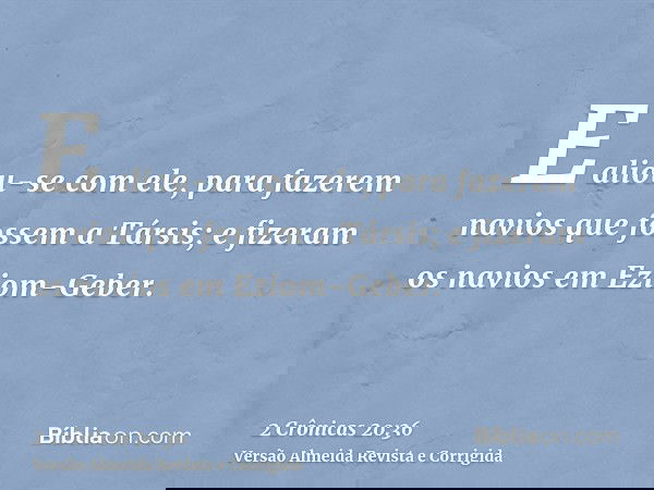 E aliou-se com ele, para fazerem navios que fossem a Társis; e fizeram os navios em Eziom-Geber.
