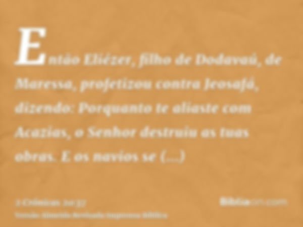 Então Eliézer, filho de Dodavaú, de Maressa, profetizou contra Jeosafá, dizendo: Porquanto te aliaste com Acazias, o Senhor destruiu as tuas obras. E os navios 