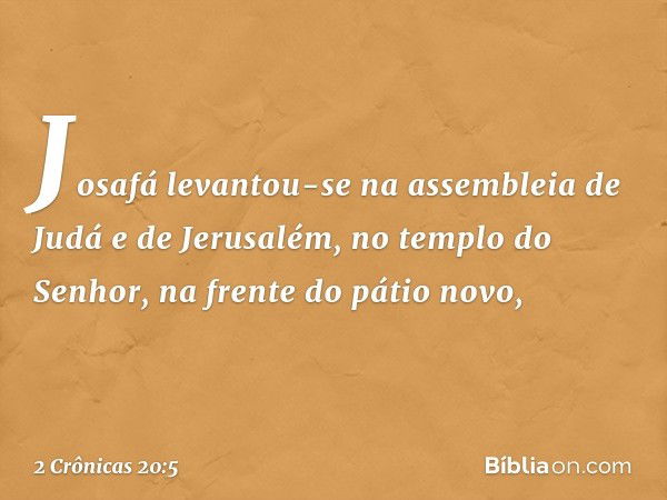 Josafá levantou-se na assembleia de Judá e de Jerusalém, no templo do Senhor, na frente do pátio novo, -- 2 Crônicas 20:5