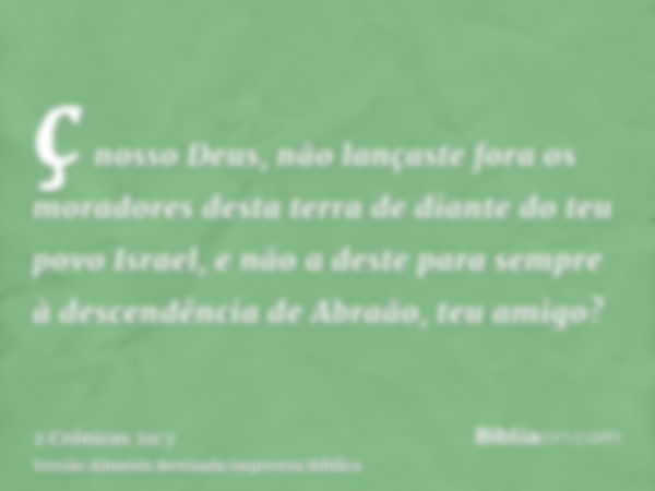 ç nosso Deus, não lançaste fora os moradores desta terra de diante do teu povo Israel, e não a deste para sempre à descendência de Abraão, teu amigo?