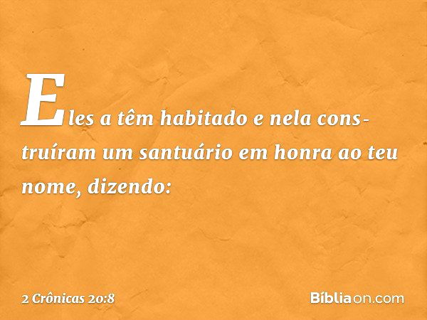 Eles a têm habitado e nela cons­truíram um santuário em honra ao teu nome, dizendo: -- 2 Crônicas 20:8