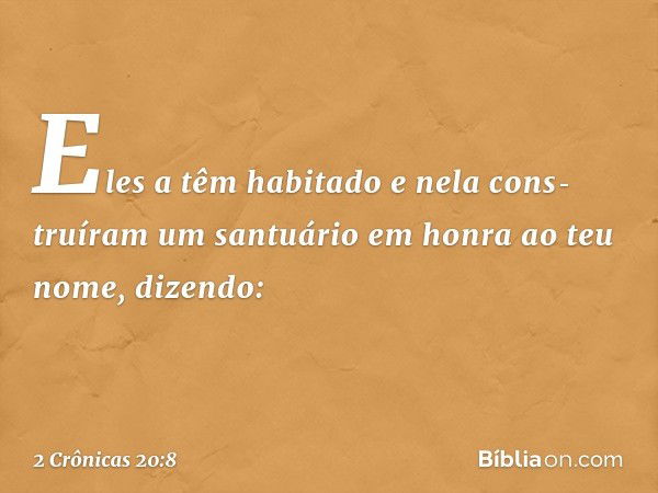 Eles a têm habitado e nela cons­truíram um santuário em honra ao teu nome, dizendo: -- 2 Crônicas 20:8