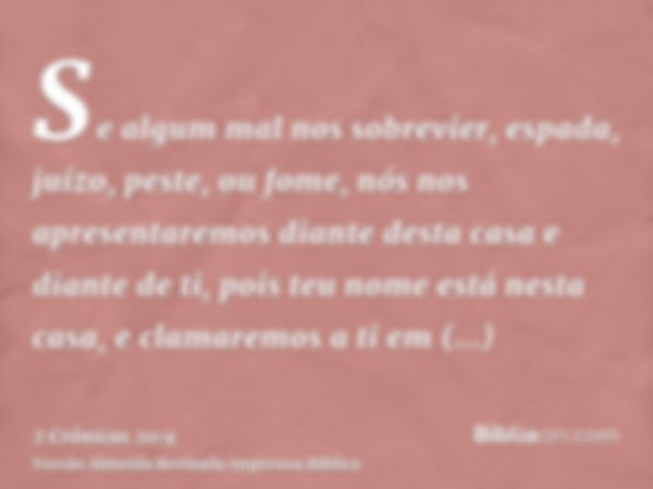 Se algum mal nos sobrevier, espada, juízo, peste, ou fome, nós nos apresentaremos diante desta casa e diante de ti, pois teu nome está nesta casa, e clamaremos 