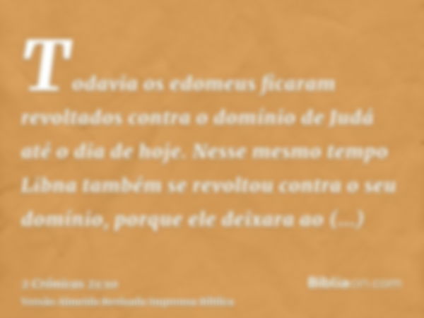 Todavia os edomeus ficaram revoltados contra o domínio de Judá até o dia de hoje. Nesse mesmo tempo Libna também se revoltou contra o seu domínio, porque ele de