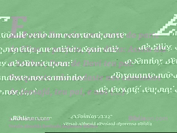 Então lhe veio uma carta da parte de Elias, o profeta, que dizia: Assim diz o Senhor, Deus de Davi teu pai: Porquanto não andaste nos caminhos de Jeosafá, teu p