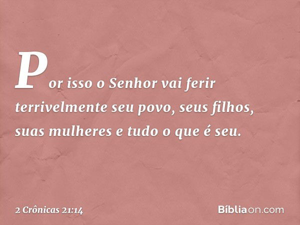 Por isso o Senhor vai ferir terrivelmente seu povo, seus filhos, suas mulheres e tudo o que é seu. -- 2 Crônicas 21:14