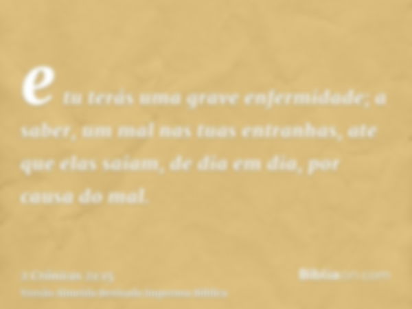 e tu terás uma grave enfermidade; a saber, um mal nas tuas entranhas, ate que elas saiam, de dia em dia, por causa do mal.