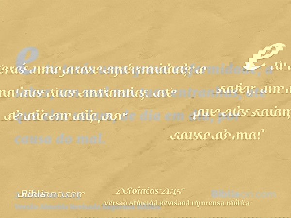 e tu terás uma grave enfermidade; a saber, um mal nas tuas entranhas, ate que elas saiam, de dia em dia, por causa do mal.