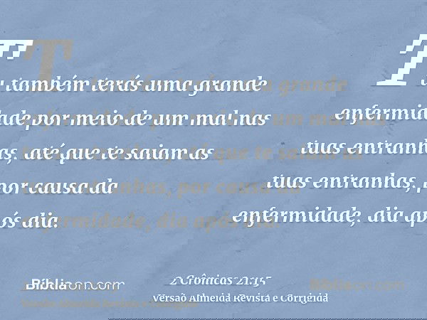 Tu também terás uma grande enfermidade por meio de um mal nas tuas entranhas, até que te saiam as tuas entranhas, por causa da enfermidade, dia após dia.