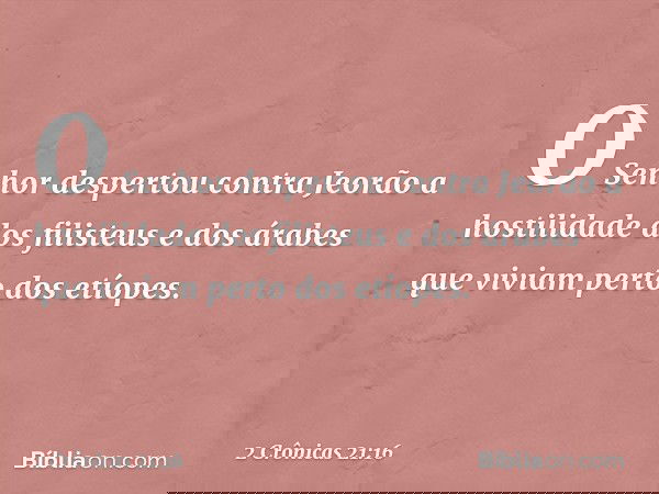 O Senhor despertou contra Jeorão a hostilidade dos filisteus e dos árabes que viviam perto dos etíopes. -- 2 Crônicas 21:16