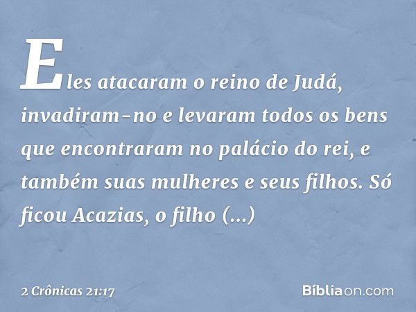 Eles atacaram o reino de Judá, invadiram-no e levaram todos os bens que encontraram no palácio do rei, e também suas mulheres e seus filhos. Só ficou Acazias, o