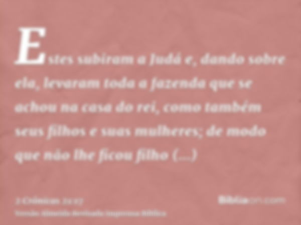 Estes subiram a Judá e, dando sobre ela, levaram toda a fazenda que se achou na casa do rei, como também seus filhos e suas mulheres; de modo que não lhe ficou 