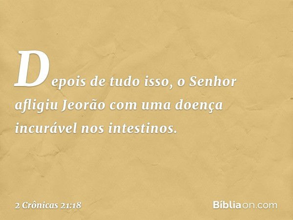 Depois de tudo isso, o Senhor afligiu Jeorão com uma doença incurável nos intestinos. -- 2 Crônicas 21:18