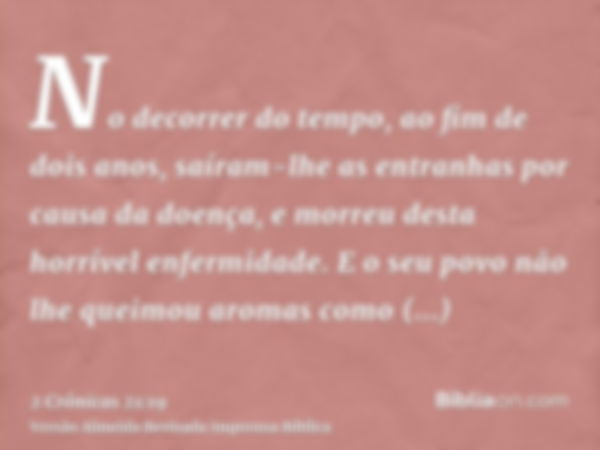 No decorrer do tempo, ao fim de dois anos, saíram-lhe as entranhas por causa da doença, e morreu desta horrível enfermidade. E o seu povo não lhe queimou aromas