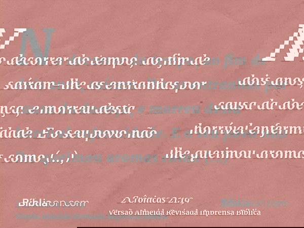No decorrer do tempo, ao fim de dois anos, saíram-lhe as entranhas por causa da doença, e morreu desta horrível enfermidade. E o seu povo não lhe queimou aromas