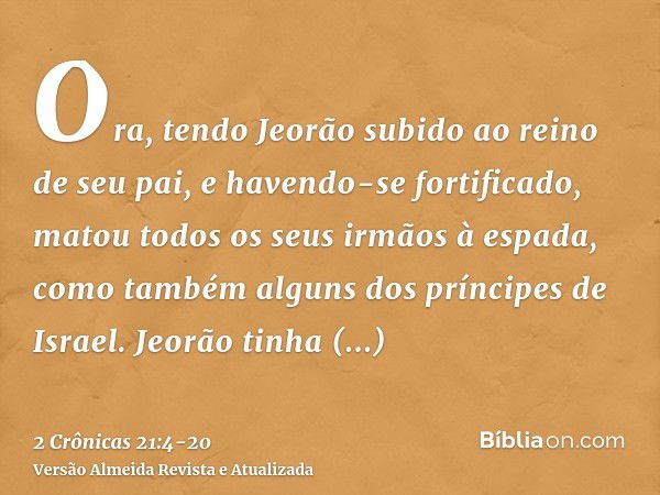 Ora, tendo Jeorão subido ao reino de seu pai, e havendo-se fortificado, matou todos os seus irmãos à espada, como também alguns dos príncipes de Israel.Jeorão t