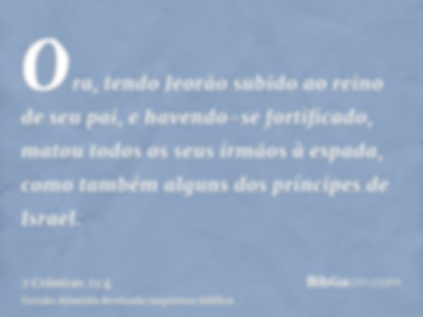 Ora, tendo Jeorão subido ao reino de seu pai, e havendo-se fortificado, matou todos os seus irmãos à espada, como também alguns dos príncipes de Israel.