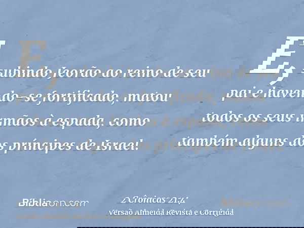 E, subindo Jeorão ao reino de seu pai e havendo-se fortificado, matou todos os seus irmãos à espada, como também alguns dos príncipes de Israel.
