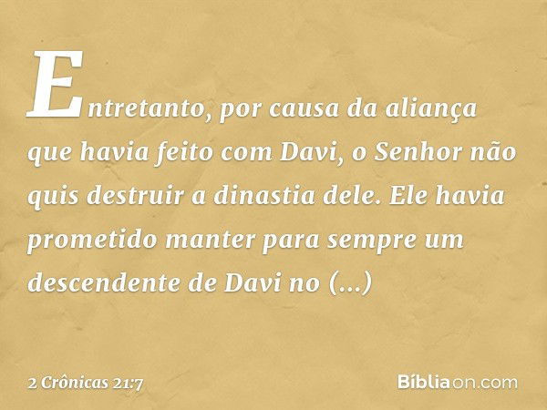 Entretanto, por causa da ali­ança que havia feito com Davi, o Senhor não quis des­truir a dinastia dele. Ele havia prometido manter para sem­pre um descendente 