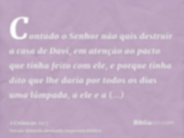 Contudo o Senhor não quis destruir a casa de Davi, em atenção ao pacto que tinha feito com ele, e porque tinha dito que lhe daria por todos os dias uma lâmpada,