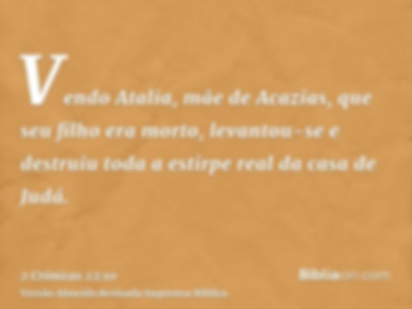 Vendo Atalia, mãe de Acazias, que seu filho era morto, levantou-se e destruiu toda a estirpe real da casa de Judá.