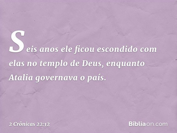 Seis anos ele ficou escondido com elas no templo de Deus, en­quanto Atalia governava o país. -- 2 Crônicas 22:12