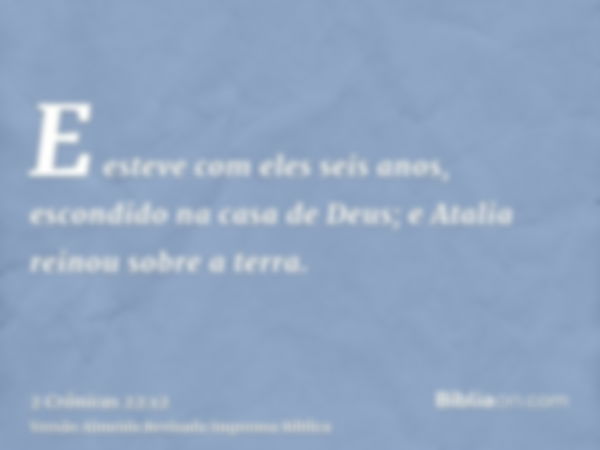 E esteve com eles seis anos, escondido na casa de Deus; e Atalia reinou sobre a terra.