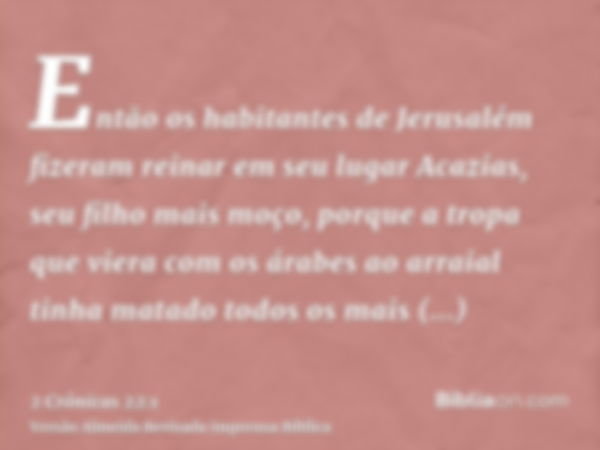 Então os habitantes de Jerusalém fizeram reinar em seu lugar Acazias, seu filho mais moço, porque a tropa que viera com os árabes ao arraial tinha matado todos 